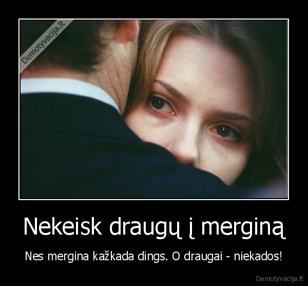 Nekeisk draugų į merginą - Nes mergina kažkada dings. O draugai - niekados!