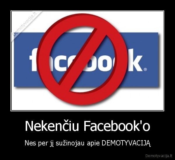 Nekenčiu Facebook'o - Nes per jį sužinojau apie DEMOTYVACIJĄ