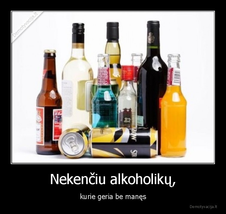 Nekenčiu alkoholikų, - kurie geria be manęs