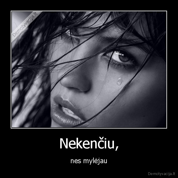 Nekenčiu, - nes mylėjau