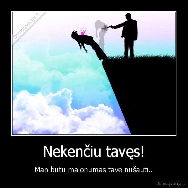 Nekenčiu tavęs! - Man būtu malonumas tave nušauti..