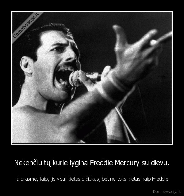 Nekenčiu tų kurie lygina Freddie Mercury su dievu. - Ta prasme, taip, jis visai kietas bičiukas, bet ne toks kietas kaip Freddie