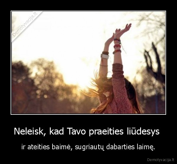 Neleisk, kad Tavo praeities liūdesys  - ir ateities baimė, sugriautų dabarties laimę.