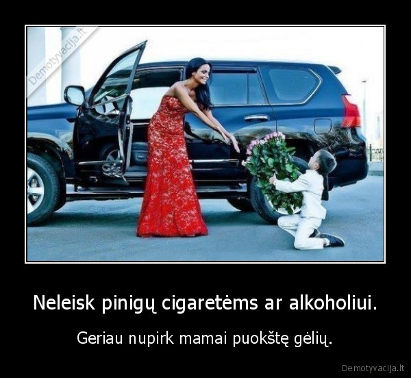 Neleisk pinigų cigaretėms ar alkoholiui. - Geriau nupirk mamai puokštę gėlių.