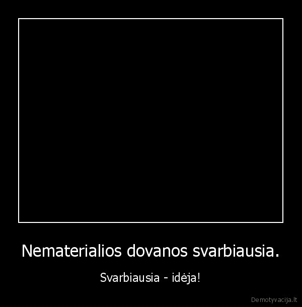 Nematerialios dovanos svarbiausia. - Svarbiausia - idėja!