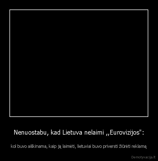 Nenuostabu, kad Lietuva nelaimi ,,Eurovizijos": - kol buvo aiškinama, kaip ją laimėti, lietuviai buvo priversti žiūrėti reklamą