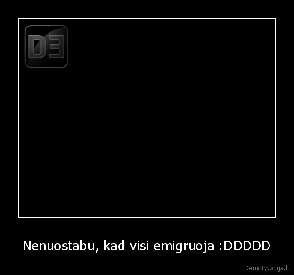 Nenuostabu, kad visi emigruoja :DDDDD - 