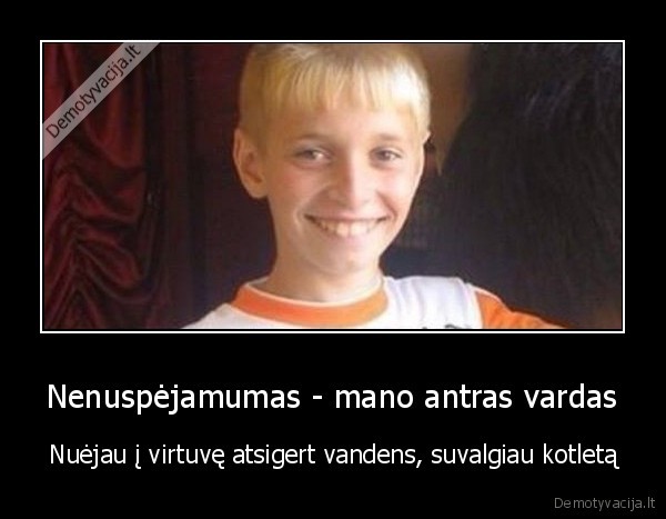 Nenuspėjamumas - mano antras vardas - Nuėjau į virtuvę atsigert vandens, suvalgiau kotletą