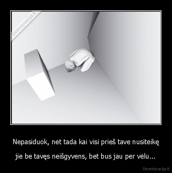 Nepasiduok, net tada kai visi prieš tave nusiteikę - jie be tavęs neišgyvens, bet bus jau per vėlu...