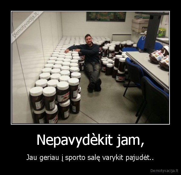 Nepavydèkit jam, - Jau geriau į sporto salę varykit pajudėt..