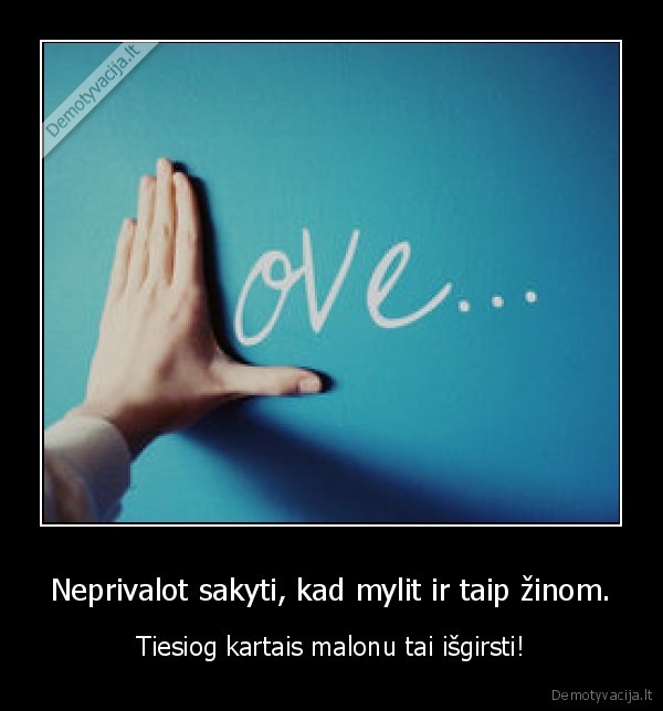 Neprivalot sakyti, kad mylit ir taip žinom. - Tiesiog kartais malonu tai išgirsti!