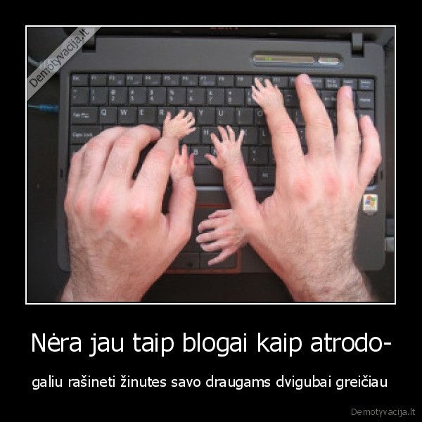 Nėra jau taip blogai kaip atrodo- - galiu rašineti žinutes savo draugams dvigubai greičiau