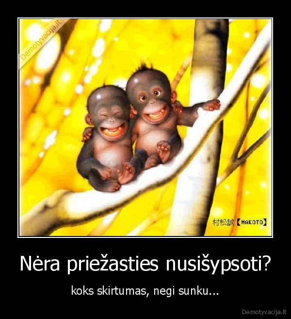 Nėra priežasties nusišypsoti? - koks skirtumas, negi sunku...