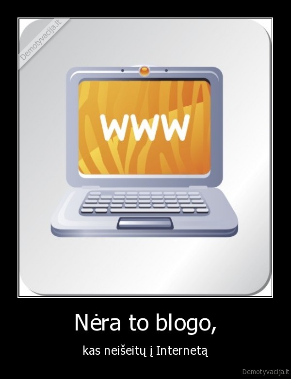 Nėra to blogo, - kas neišeitų į Internetą