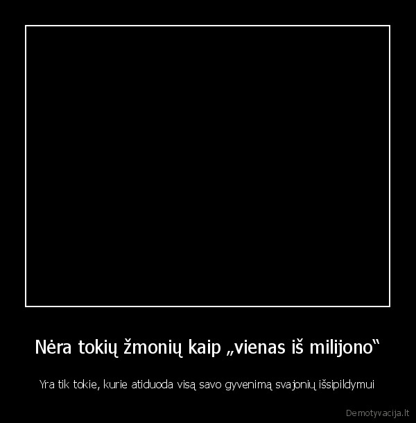 Nėra tokių žmonių kaip „vienas iš milijono“ - Yra tik tokie, kurie atiduoda visą savo gyvenimą svajonių išsipildymui