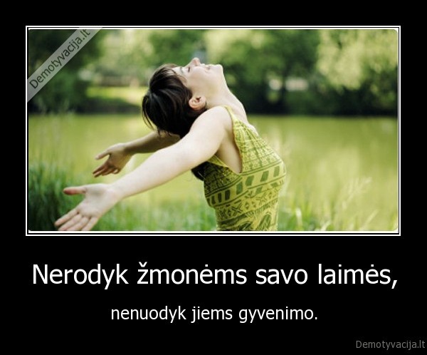 Nerodyk žmonėms savo laimės, - nenuodyk jiems gyvenimo.