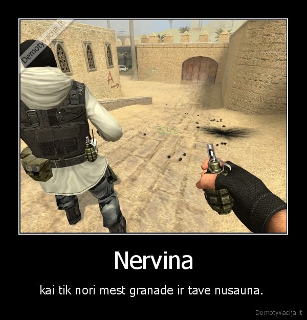 Nervina - kai tik nori mest granade ir tave nusauna. 