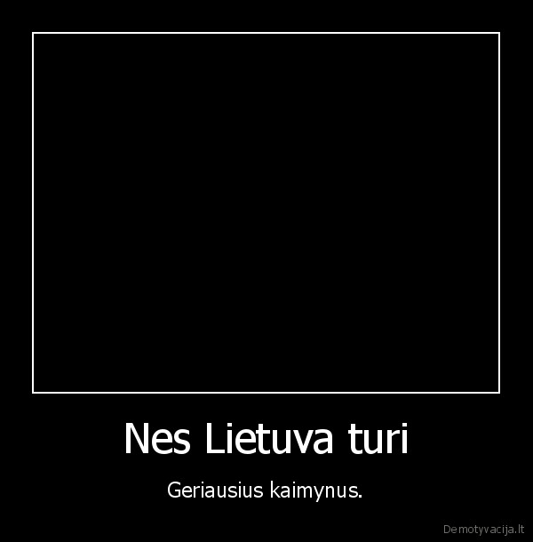 Nes Lietuva turi - Geriausius kaimynus.