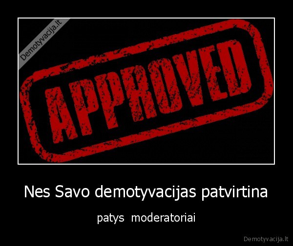 Nes Savo demotyvacijas patvirtina - patys  moderatoriai