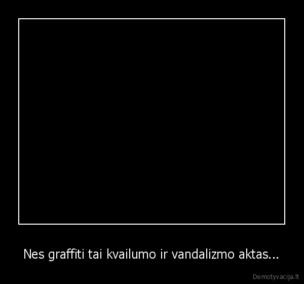 Nes graffiti tai kvailumo ir vandalizmo aktas... - 