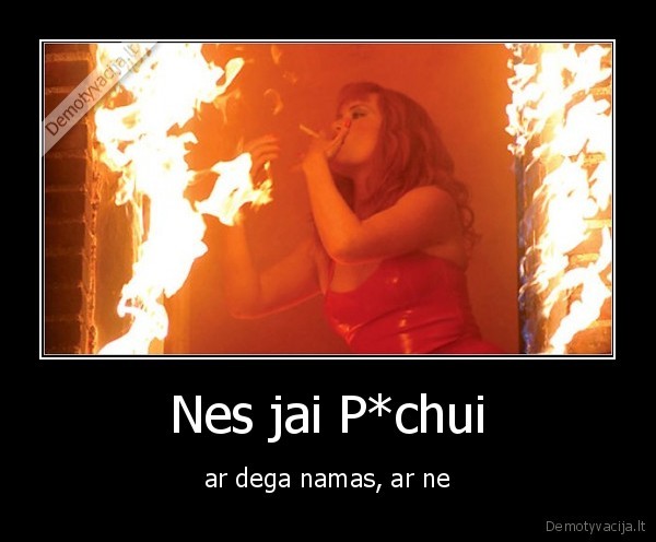 Nes jai P*chui - ar dega namas, ar ne