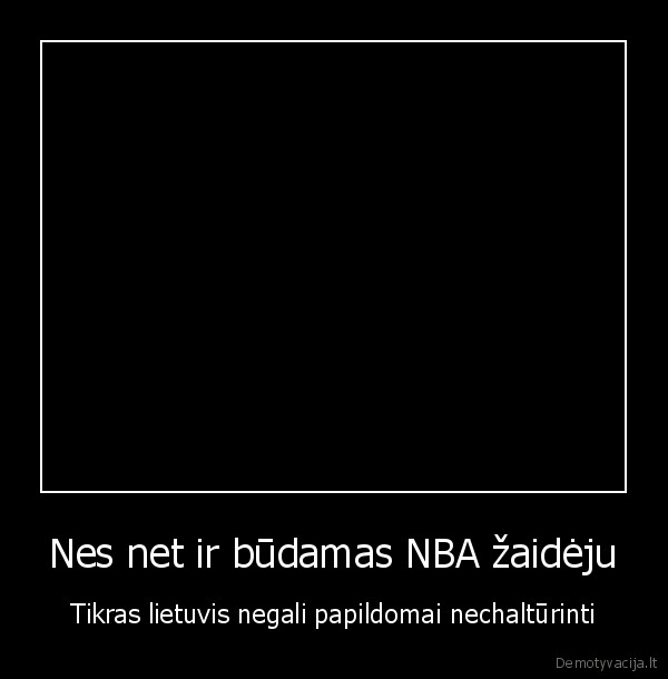 Nes net ir būdamas NBA žaidėju - Tikras lietuvis negali papildomai nechaltūrinti