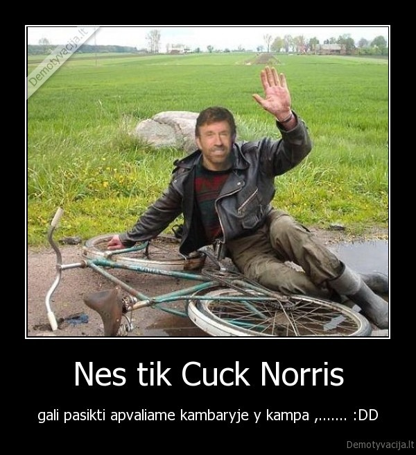 Nes tik Cuck Norris - gali pasikti apvaliame kambaryje y kampa ,....... :DD