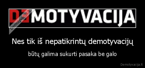 Nes tik iš nepatikrintų demotyvacijų - būtų galima sukurti pasaka be galo