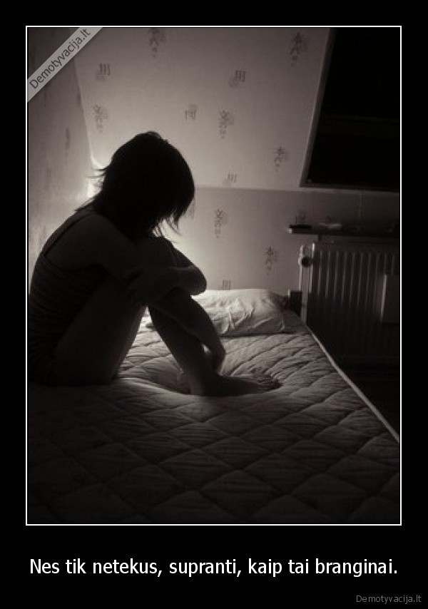 Nes tik netekus, supranti, kaip tai branginai. - 