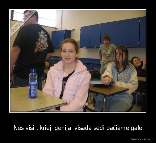 Nes visi tikrieji genijai visada sėdi pačiame gale - 