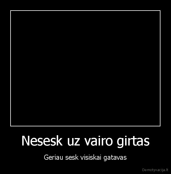 Nesesk uz vairo girtas - Geriau sesk visiskai gatavas