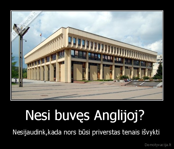 Nesi buvęs Anglijoj?  - Nesijaudink,kada nors būsi priverstas tenais išvykti 