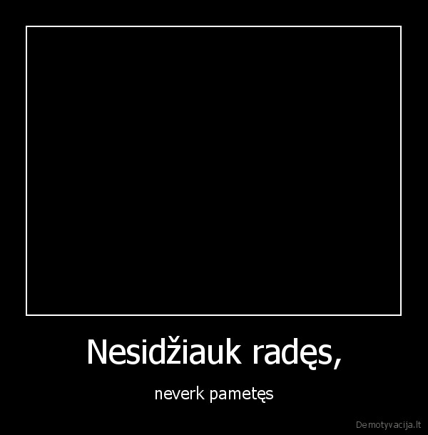 Nesidžiauk radęs, - neverk pametęs