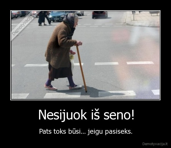 Nesijuok iš seno! - Pats toks būsi... jeigu pasiseks.