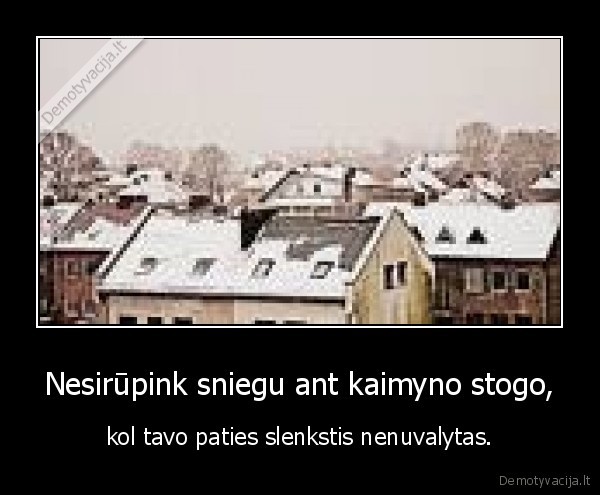 Nesirūpink sniegu ant kaimyno stogo, - kol tavo paties slenkstis nenuvalytas.