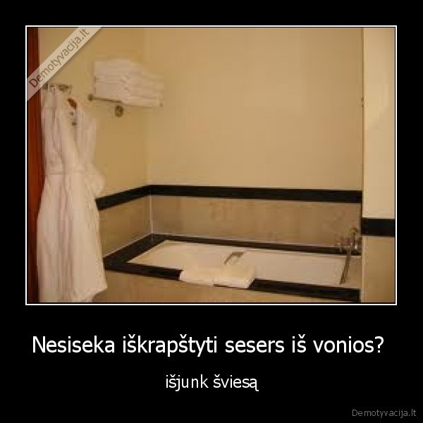 Nesiseka iškrapštyti sesers iš vonios?  - išjunk šviesą