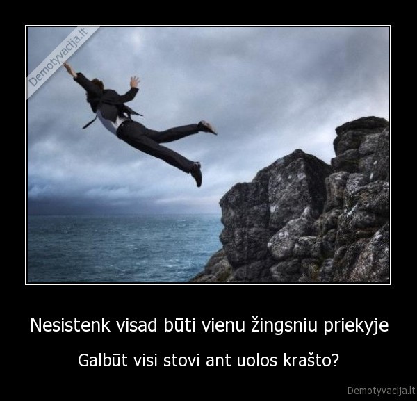 Nesistenk visad būti vienu žingsniu priekyje - Galbūt visi stovi ant uolos krašto?