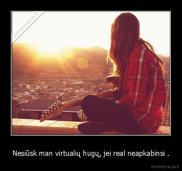 Nesiūsk man virtualių hugų, jei real neapkabinsi . - 