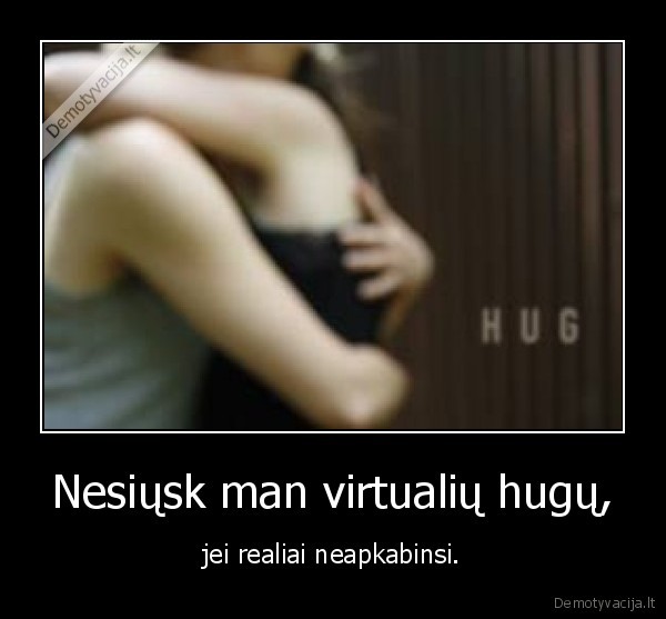 Nesiųsk man virtualių hugų, - jei realiai neapkabinsi.