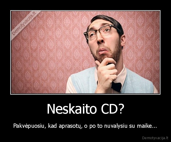 Neskaito CD? - Pakvėpuosiu, kad aprasotų, o po to nuvalysiu su maike...