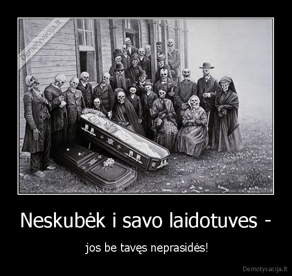 Neskubėk i savo laidotuves - -  jos be tavęs neprasidės!