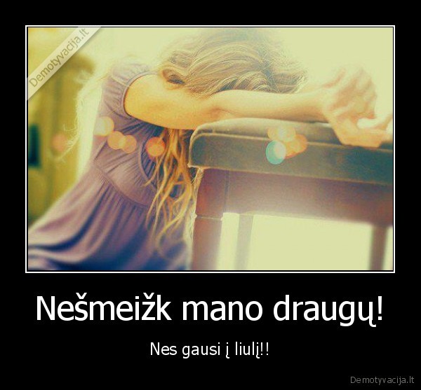 Nešmeižk mano draugų! - Nes gausi į liulį!!