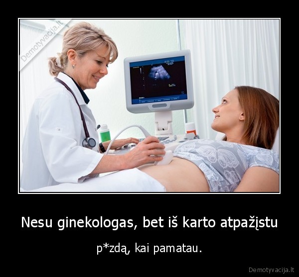 Nesu ginekologas, bet iš karto atpažįstu - p*zdą, kai pamatau.