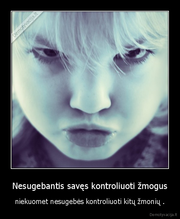 Nesugebantis savęs kontroliuoti žmogus - niekuomet nesugebės kontroliuoti kitų žmonių .