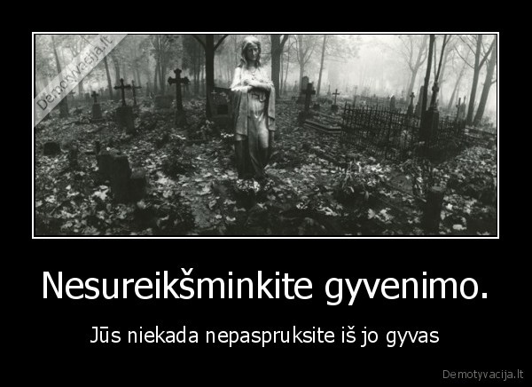 Nesureikšminkite gyvenimo. - Jūs niekada nepaspruksite iš jo gyvas