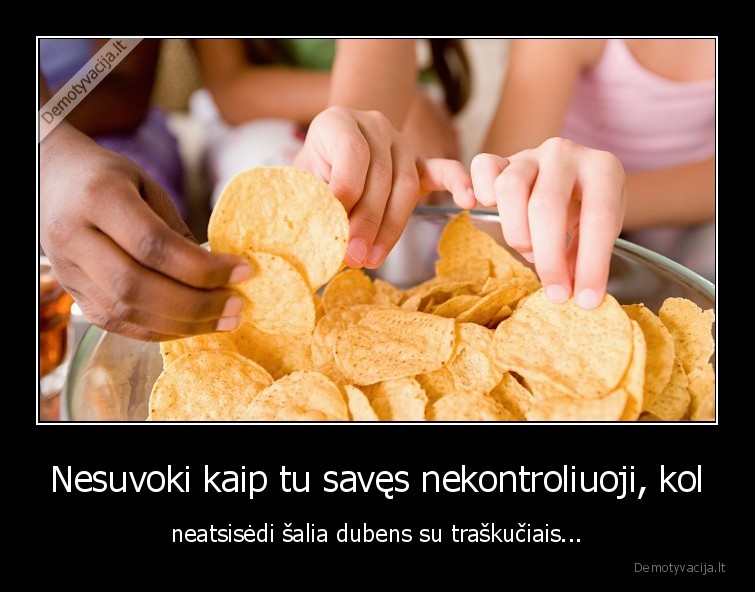 Nesuvoki kaip tu savęs nekontroliuoji, kol - neatsisėdi šalia dubens su traškučiais...