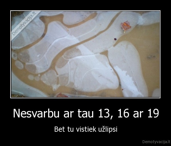 Nesvarbu ar tau 13, 16 ar 19 - Bet tu vistiek užlipsi