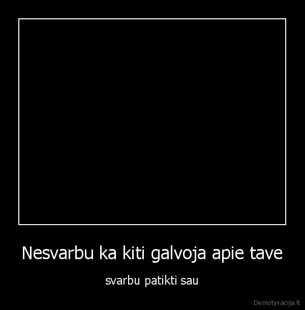 Nesvarbu ka kiti galvoja apie tave - svarbu patikti sau