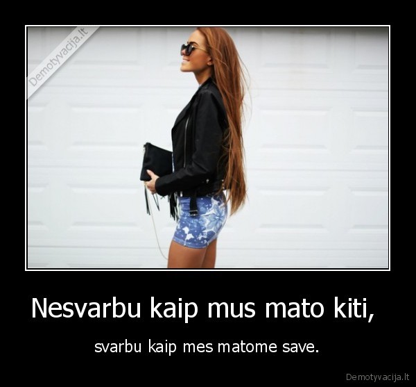 Nesvarbu kaip mus mato kiti,  - svarbu kaip mes matome save.