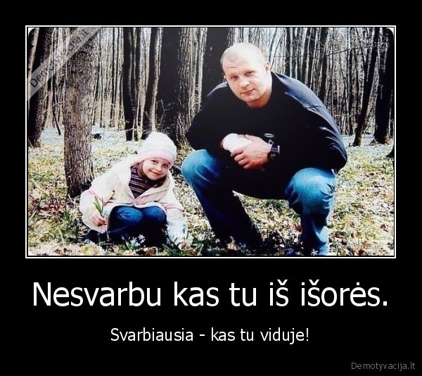 Nesvarbu kas tu iš išorės. - Svarbiausia - kas tu viduje!